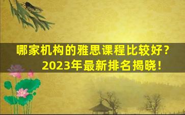 哪家机构的雅思课程比较好？ 2023年最新排名揭晓！